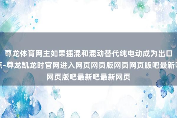 尊龙体育网主如果插混和混动替代纯电动成为出口的新增长点-尊龙凯龙时官网进入网页网页版网页网页版吧最新吧最新网页