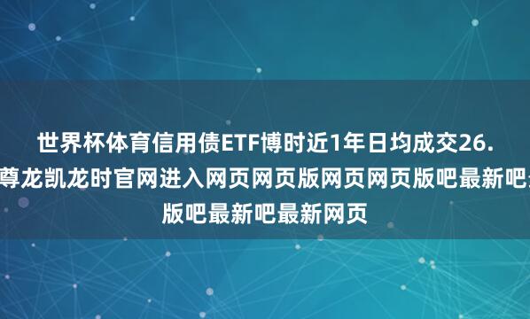 世界杯体育信用债ETF博时近1年日均成交26.46亿元-尊龙凯龙时官网进入网页网页版网页网页版吧最新吧最新网页