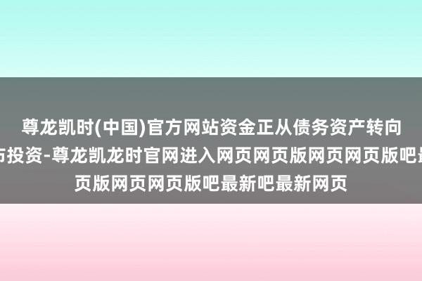 尊龙凯时(中国)官方网站资金正从债务资产转向黄金以寻求分布投资-尊龙凯龙时官网进入网页网页版网页网页版吧最新吧最新网页