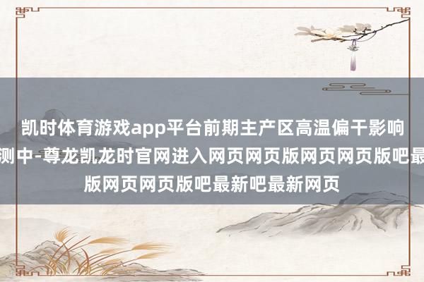 凯时体育游戏app平台前期主产区高温偏干影响渐渐反应在预测中-尊龙凯龙时官网进入网页网页版网页网页版吧最新吧最新网页