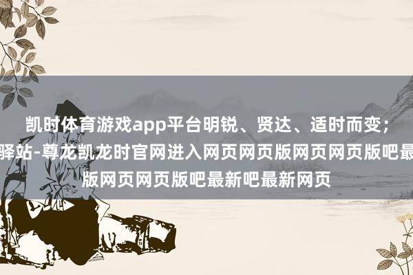 凯时体育游戏app平台明锐、贤达、适时而变;大驿土像古谈驿站-尊龙凯龙时官网进入网页网页版网页网页版吧最新吧最新网页
