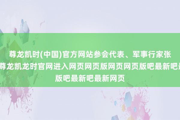尊龙凯时(中国)官方网站参会代表、军事行家张弛示意-尊龙凯龙时官网进入网页网页版网页网页版吧最新吧最新网页