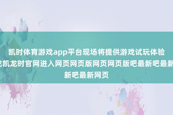 凯时体育游戏app平台现场将提供游戏试玩体验-尊龙凯龙时官网进入网页网页版网页网页版吧最新吧最新网页