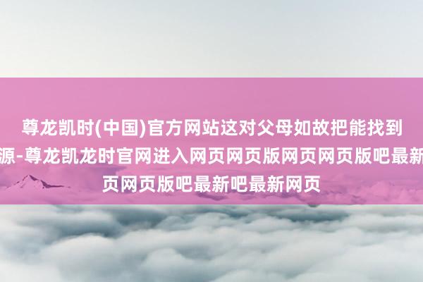 尊龙凯时(中国)官方网站这对父母如故把能找到的最好的资源-尊龙凯龙时官网进入网页网页版网页网页版吧最新吧最新网页