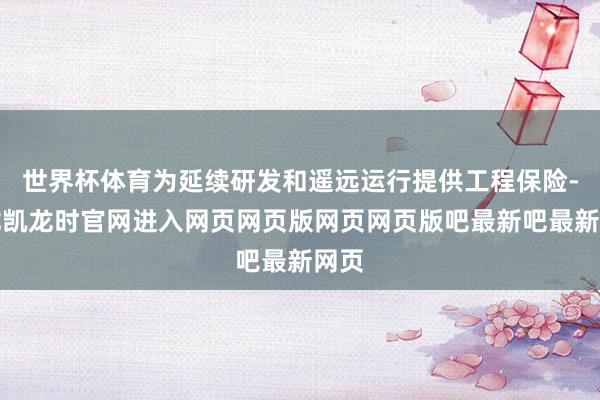 世界杯体育为延续研发和遥远运行提供工程保险-尊龙凯龙时官网进入网页网页版网页网页版吧最新吧最新网页