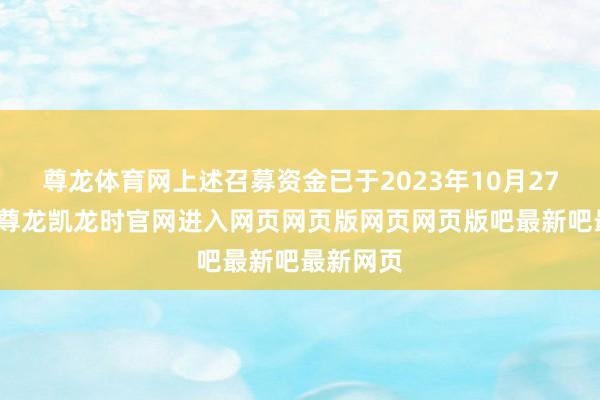 尊龙体育网上述召募资金已于2023年10月27日到位-尊龙凯龙时官网进入网页网页版网页网页版吧最新吧最新网页
