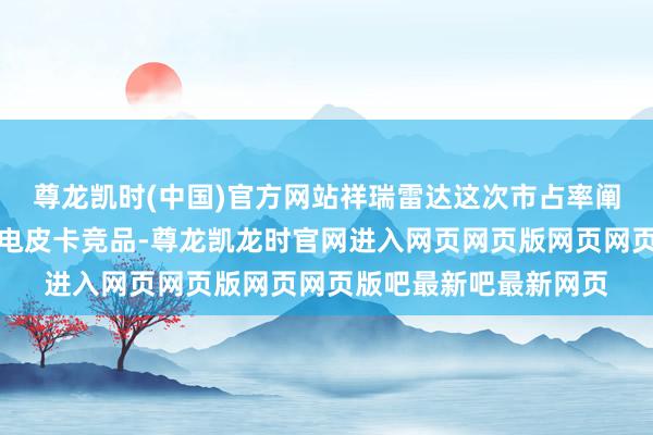 尊龙凯时(中国)官方网站祥瑞雷达这次市占率阐扬权臣当先于其他纯电皮卡竞品-尊龙凯龙时官网进入网页网页版网页网页版吧最新吧最新网页