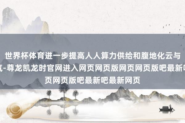 世界杯体育进一步提高人人算力供给和腹地化云与AI作事才气-尊龙凯龙时官网进入网页网页版网页网页版吧最新吧最新网页