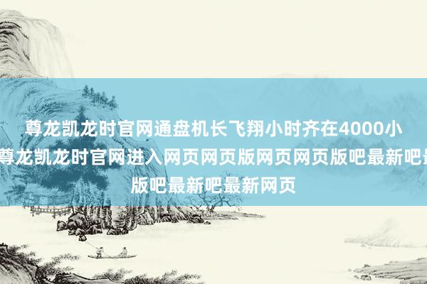 尊龙凯龙时官网通盘机长飞翔小时齐在4000小时傍边-尊龙凯龙时官网进入网页网页版网页网页版吧最新吧最新网页