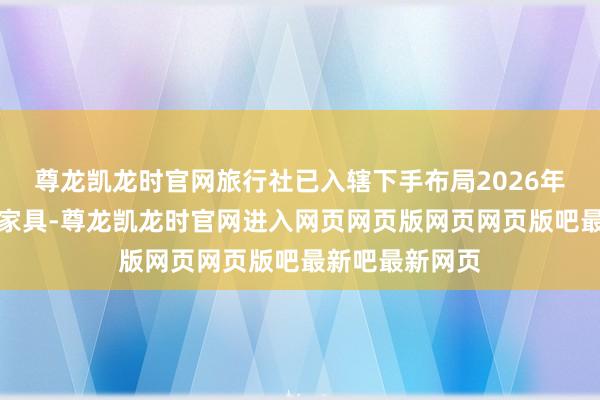 尊龙凯龙时官网旅行社已入辖下手布局2026年的赴加拿大游家具-尊龙凯龙时官网进入网页网页版网页网页版吧最新吧最新网页