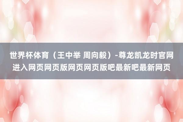 世界杯体育（王中举 周向毅）-尊龙凯龙时官网进入网页网页版网页网页版吧最新吧最新网页