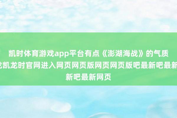 凯时体育游戏app平台有点《澎湖海战》的气质-尊龙凯龙时官网进入网页网页版网页网页版吧最新吧最新网页