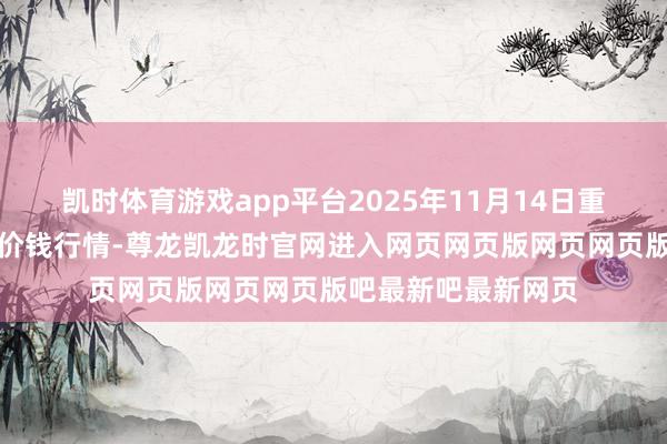 凯时体育游戏app平台2025年11月14日重庆双福国外农贸城价钱行情-尊龙凯龙时官网进入网页网页版网页网页版吧最新吧最新网页