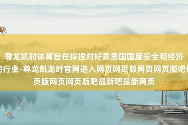 尊龙凯时体育旨在撑捏对好意思国国度安全和经济韧性至关紧迫的行业-尊龙凯龙时官网进入网页网页版网页网页版吧最新吧最新网页