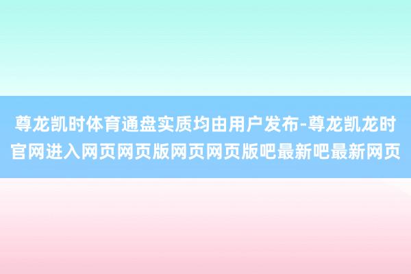 尊龙凯时体育通盘实质均由用户发布-尊龙凯龙时官网进入网页网页版网页网页版吧最新吧最新网页