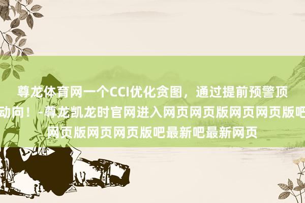 尊龙体育网一个CCI优化贪图，通过提前预警顶底变化捕捉市集动向！-尊龙凯龙时官网进入网页网页版网页网页版吧最新吧最新网页