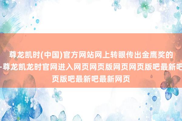尊龙凯时(中国)官方网站网上转眼传出金鹰奖的获奖名单-尊龙凯龙时官网进入网页网页版网页网页版吧最新吧最新网页