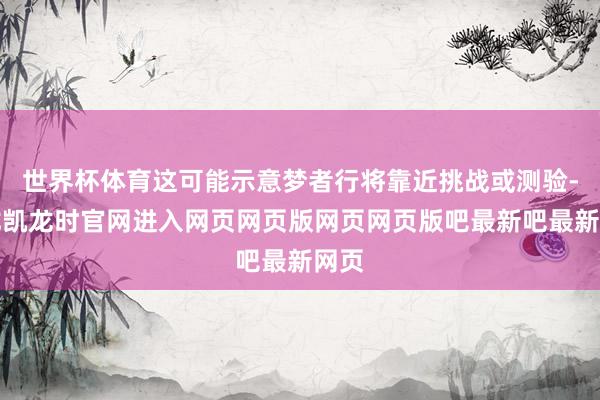 世界杯体育这可能示意梦者行将靠近挑战或测验-尊龙凯龙时官网进入网页网页版网页网页版吧最新吧最新网页