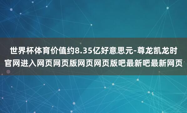 世界杯体育价值约8.35亿好意思元-尊龙凯龙时官网进入网页网页版网页网页版吧最新吧最新网页