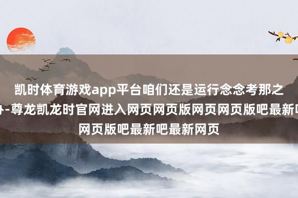 凯时体育游戏app平台咱们还是运行念念考那之后该奈何办-尊龙凯龙时官网进入网页网页版网页网页版吧最新吧最新网页