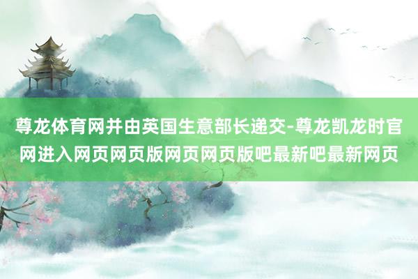 尊龙体育网并由英国生意部长递交-尊龙凯龙时官网进入网页网页版网页网页版吧最新吧最新网页