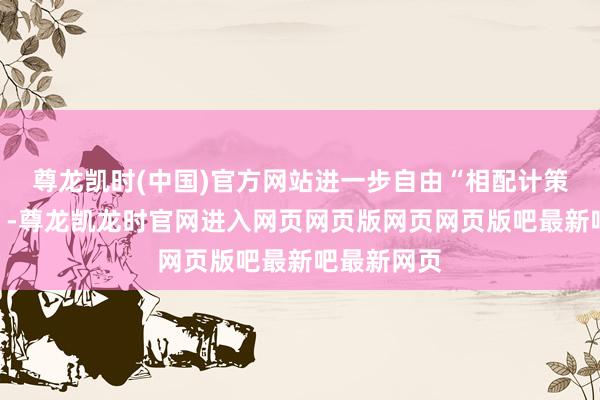 尊龙凯时(中国)官方网站进一步自由“相配计策伙伴联系”-尊龙凯龙时官网进入网页网页版网页网页版吧最新吧最新网页