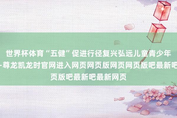 世界杯体育“五健”促进行径复兴弘远儿童青少年健康需求-尊龙凯龙时官网进入网页网页版网页网页版吧最新吧最新网页