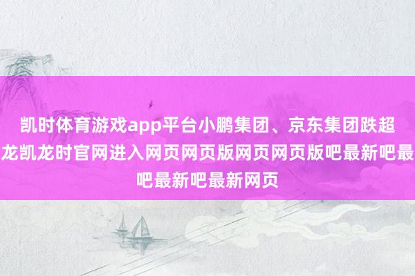 凯时体育游戏app平台小鹏集团、京东集团跌超2%-尊龙凯龙时官网进入网页网页版网页网页版吧最新吧最新网页