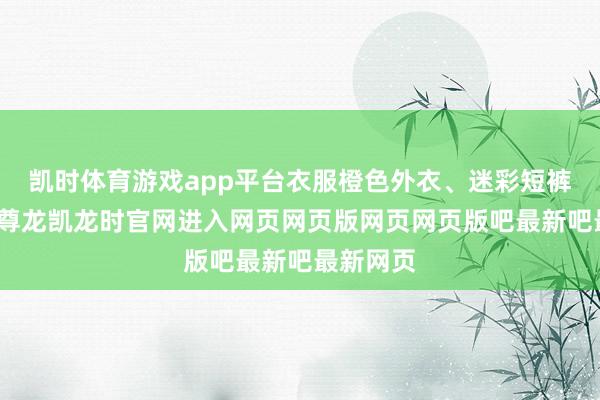 凯时体育游戏app平台衣服橙色外衣、迷彩短裤和网袜-尊龙凯龙时官网进入网页网页版网页网页版吧最新吧最新网页