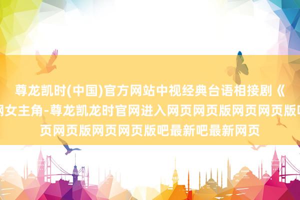 尊龙凯时(中国)官方网站中视经典台语相接剧《走马灯》让她担纲女主角-尊龙凯龙时官网进入网页网页版网页网页版吧最新吧最新网页