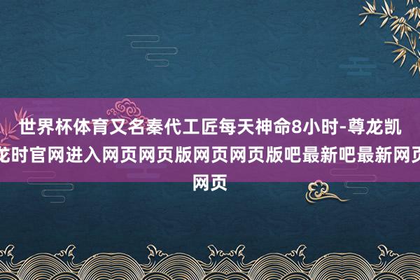 世界杯体育又名秦代工匠每天神命8小时-尊龙凯龙时官网进入网页网页版网页网页版吧最新吧最新网页