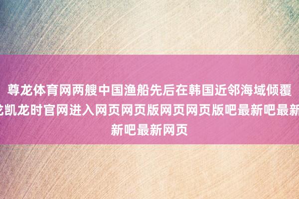 尊龙体育网两艘中国渔船先后在韩国近邻海域倾覆-尊龙凯龙时官网进入网页网页版网页网页版吧最新吧最新网页