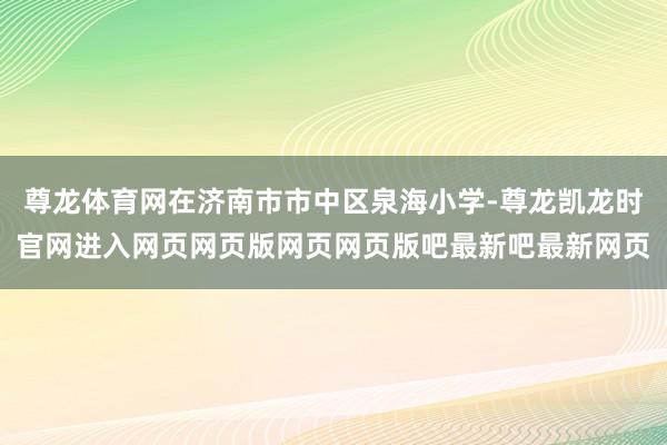 尊龙体育网在济南市市中区泉海小学-尊龙凯龙时官网进入网页网页版网页网页版吧最新吧最新网页