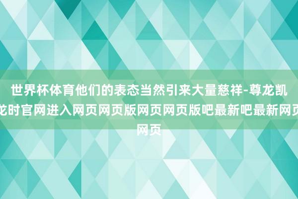 世界杯体育他们的表态当然引来大量慈祥-尊龙凯龙时官网进入网页网页版网页网页版吧最新吧最新网页