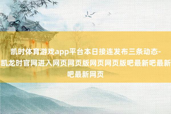 凯时体育游戏app平台本日接连发布三条动态-尊龙凯龙时官网进入网页网页版网页网页版吧最新吧最新网页