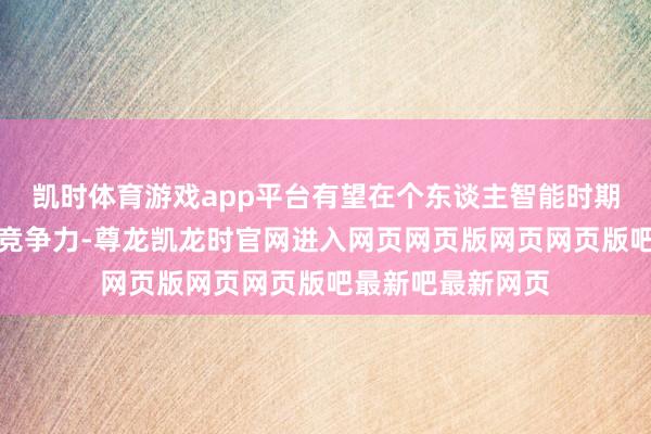 凯时体育游戏app平台有望在个东谈主智能时期合手续栽种市集竞争力-尊龙凯龙时官网进入网页网页版网页网页版吧最新吧最新网页