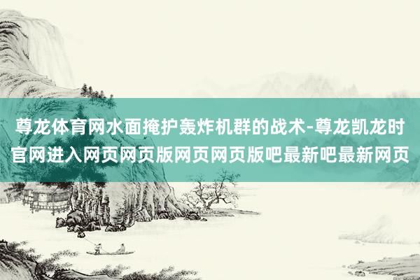 尊龙体育网水面掩护轰炸机群的战术-尊龙凯龙时官网进入网页网页版网页网页版吧最新吧最新网页