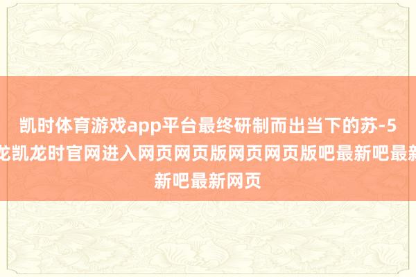 凯时体育游戏app平台最终研制而出当下的苏-57-尊龙凯龙时官网进入网页网页版网页网页版吧最新吧最新网页