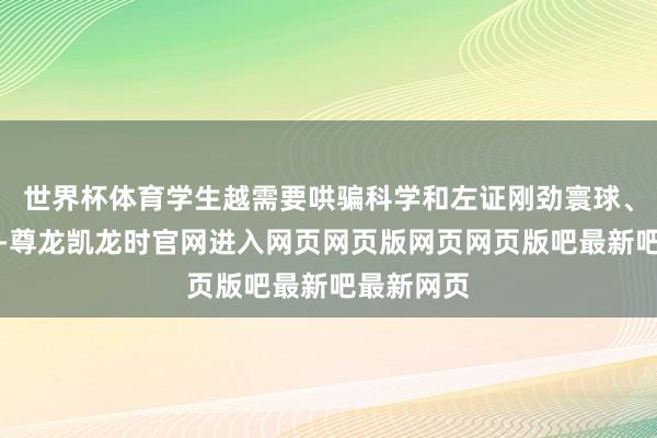 世界杯体育学生越需要哄骗科学和左证刚劲寰球、贬贬低题-尊龙凯龙时官网进入网页网页版网页网页版吧最新吧最新网页