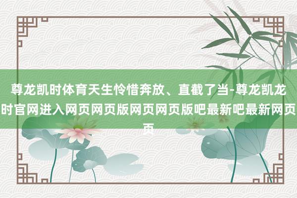 尊龙凯时体育天生怜惜奔放、直截了当-尊龙凯龙时官网进入网页网页版网页网页版吧最新吧最新网页