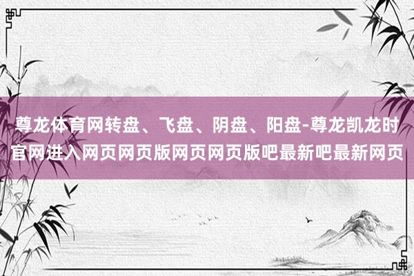 尊龙体育网转盘、飞盘、阴盘、阳盘-尊龙凯龙时官网进入网页网页版网页网页版吧最新吧最新网页