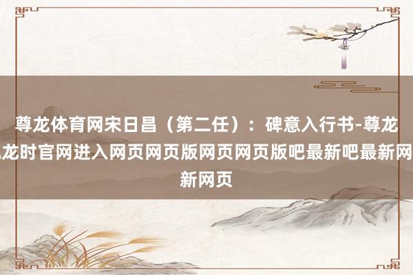 尊龙体育网宋日昌（第二任）：碑意入行书-尊龙凯龙时官网进入网页网页版网页网页版吧最新吧最新网页