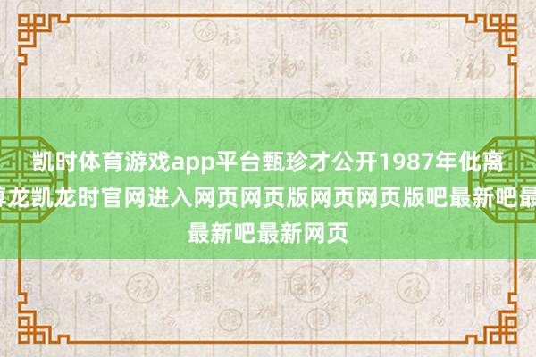 凯时体育游戏app平台甄珍才公开1987年仳离解释-尊龙凯龙时官网进入网页网页版网页网页版吧最新吧最新网页