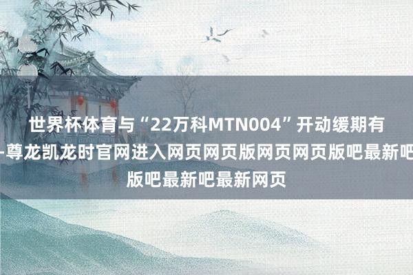 世界杯体育与“22万科MTN004”开动缓期有贪图疏通-尊龙凯龙时官网进入网页网页版网页网页版吧最新吧最新网页