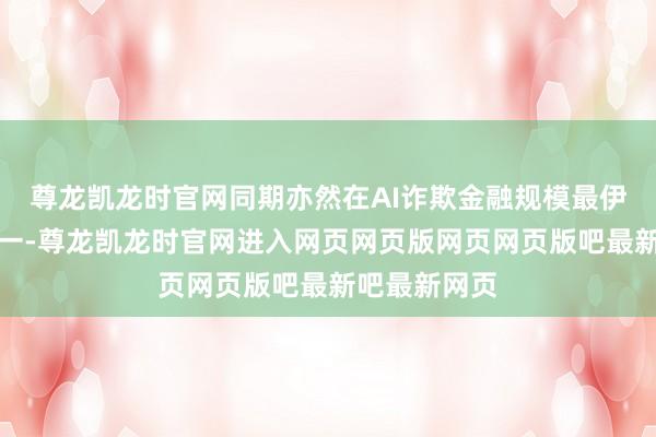 尊龙凯龙时官网同期亦然在AI诈欺金融规模最伊始的银行之一-尊龙凯龙时官网进入网页网页版网页网页版吧最新吧最新网页