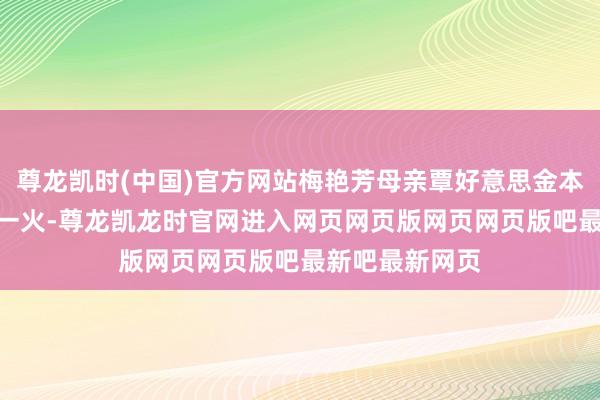 尊龙凯时(中国)官方网站梅艳芳母亲覃好意思金本年8月30日死一火-尊龙凯龙时官网进入网页网页版网页网页版吧最新吧最新网页