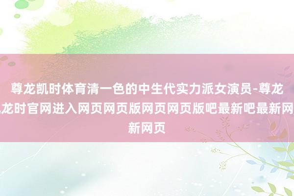 尊龙凯时体育清一色的中生代实力派女演员-尊龙凯龙时官网进入网页网页版网页网页版吧最新吧最新网页